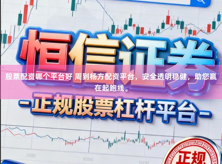股票配资哪个平台好 周到杨方配资平台，安全透明稳健，助您赢在起跑线。