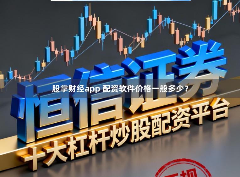 股掌财经app 配资软件价格一般多少？