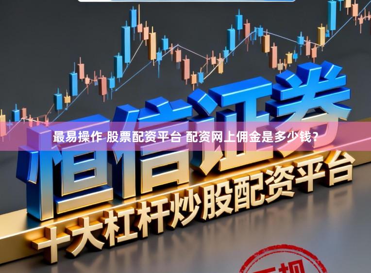 最易操作 股票配资平台 配资网上佣金是多少钱？