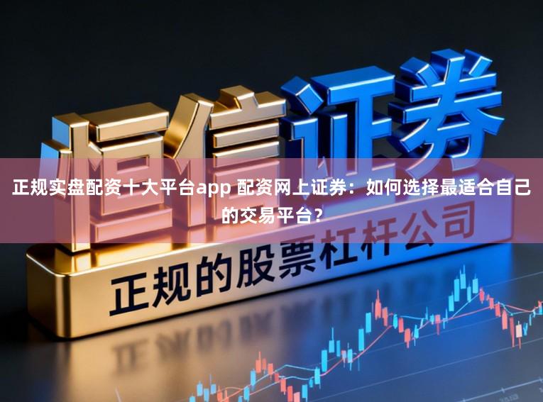 正规实盘配资十大平台app 配资网上证券：如何选择最适合自己的交易平台？