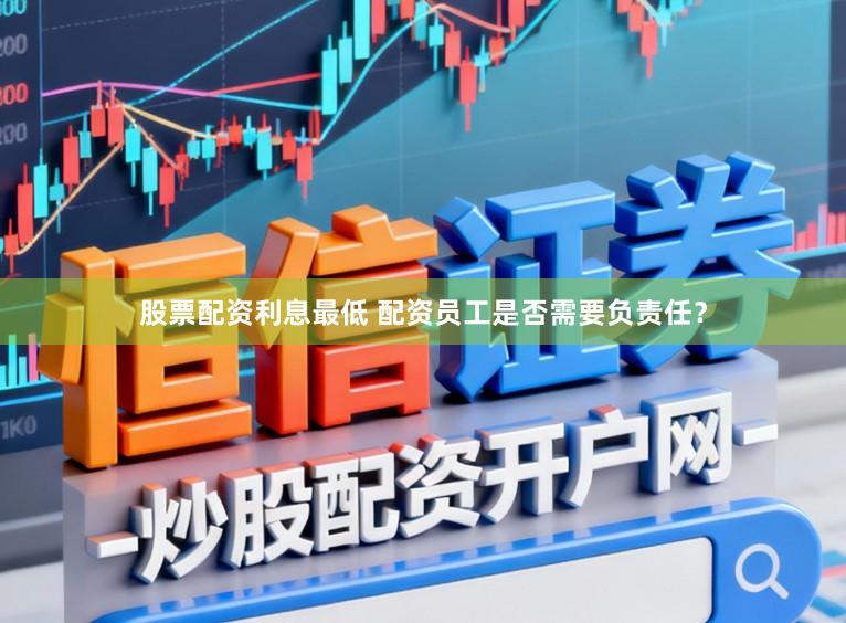 股票配资利息最低 配资员工是否需要负责任？
