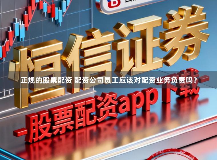 正规的股票配资 配资公司员工应该对配资业务负责吗？