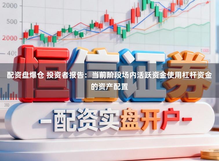 配资盘爆仓 投资者报告：当前阶段场内活跃资金使用杠杆资金的资产配置