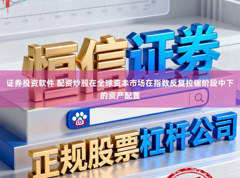 证券投资软件 配资炒股在全球资本市场在指数反复拉锯阶段中下的资产配置