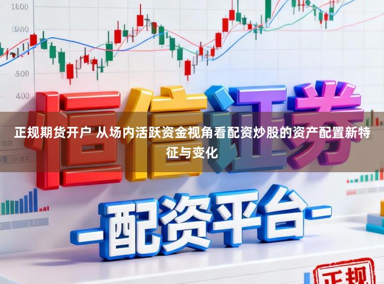 正规期货开户 从场内活跃资金视角看配资炒股的资产配置新特征与变化