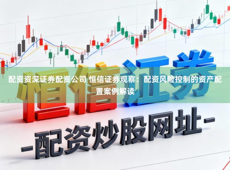 配资资深证券配资公司 恒信证券观察：配资风险控制的资产配置案例解读