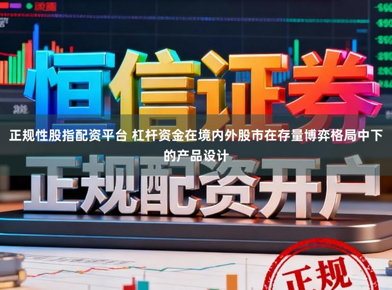 正规性股指配资平台 杠杆资金在境内外股市在存量博弈格局中下的产品设计