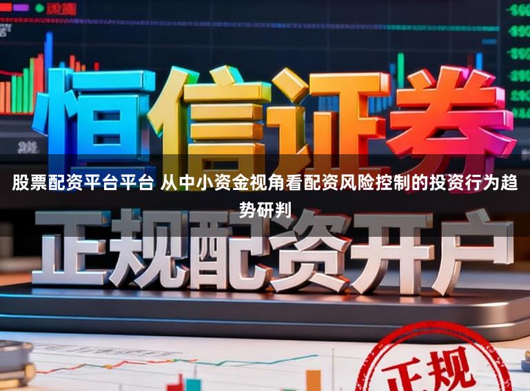 股票配资平台平台 从中小资金视角看配资风险控制的投资行为趋势研判