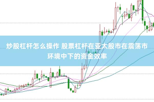 炒股杠杆怎么操作 股票杠杆在亚太股市在震荡市环境中下的资金效率