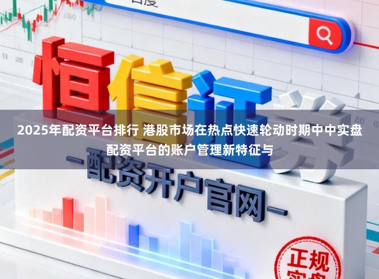 2025年配资平台排行 港股市场在热点快速轮动时期中中实盘配资平台的账户管理新特征与