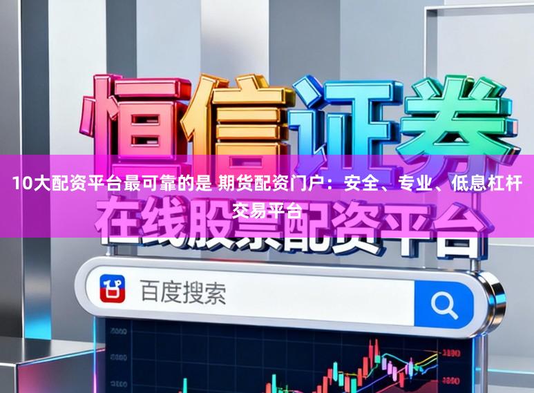 10大配资平台最可靠的是 期货配资门户：安全、专业、低息杠杆交易平台