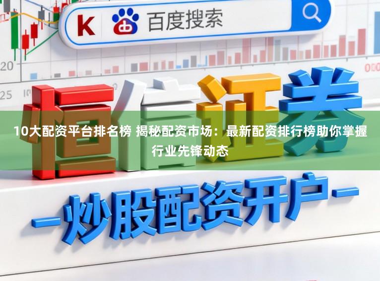 10大配资平台排名榜 揭秘配资市场：最新配资排行榜助你掌握行业先锋动态