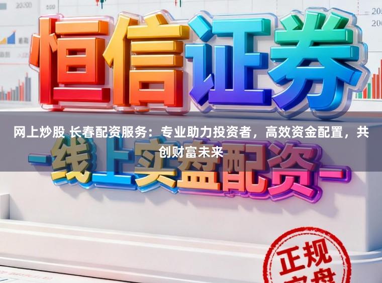 网上炒股 长春配资服务:专业助力投资者,高效资金配置,共创财富未来