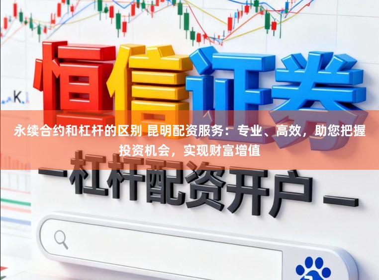 永续合约和杠杆的区别 昆明配资服务：专业、高效，助您把握投资机会，实现财富增值