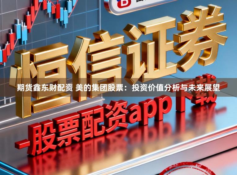 期货鑫东财配资 美的集团股票：投资价值分析与未来展望
