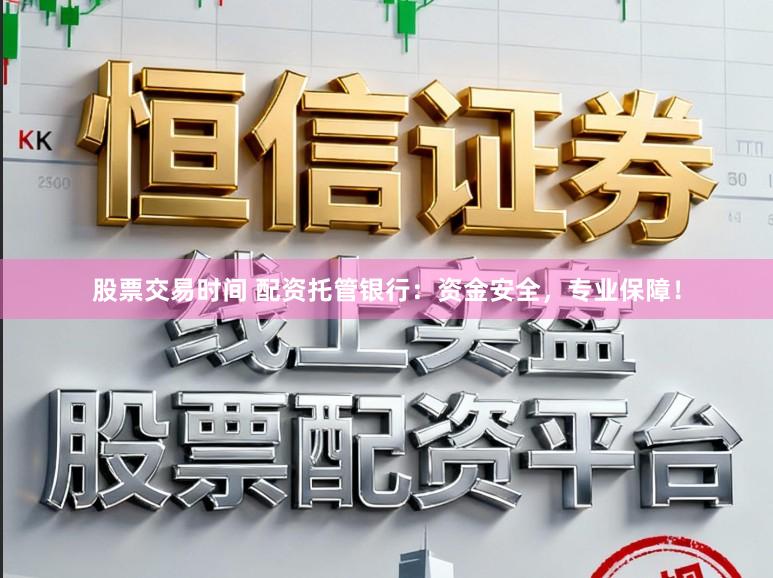 股票交易时间 配资托管银行：资金安全，专业保障！