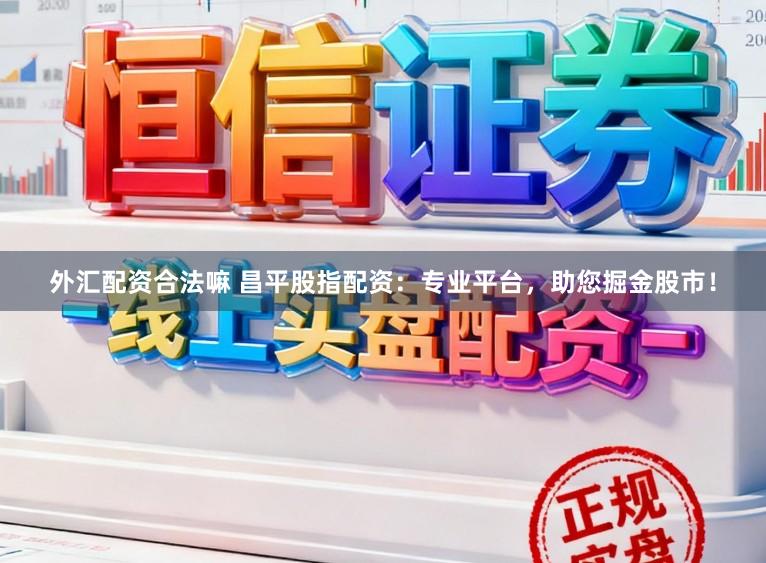外汇配资合法嘛 昌平股指配资：专业平台，助您掘金股市！