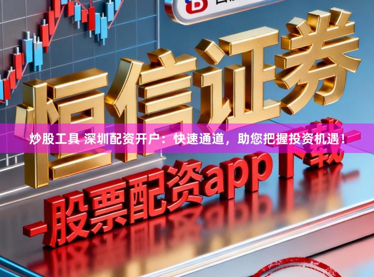 炒股工具 深圳配资开户：快速通道，助您把握投资机遇！