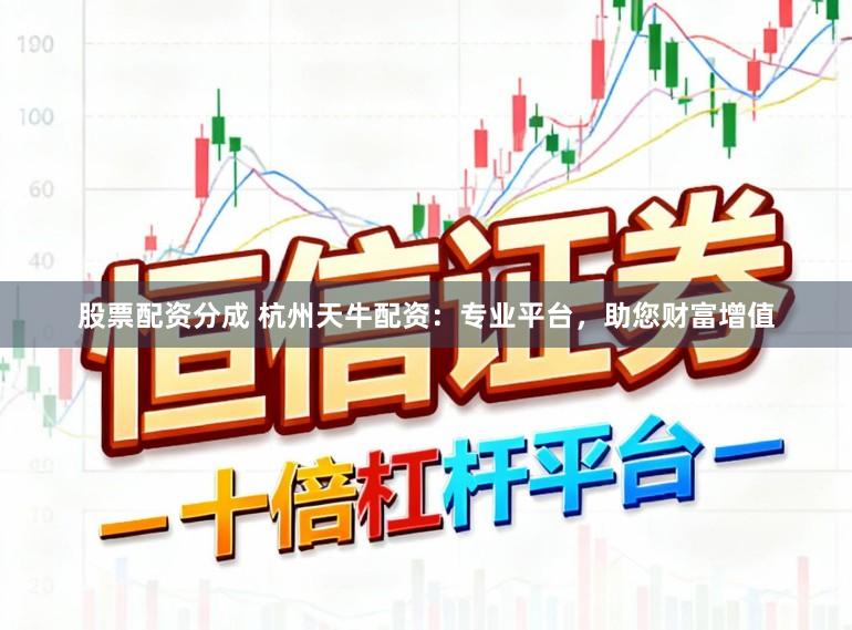 股票配资分成 杭州天牛配资:专业平台,助您财富增值