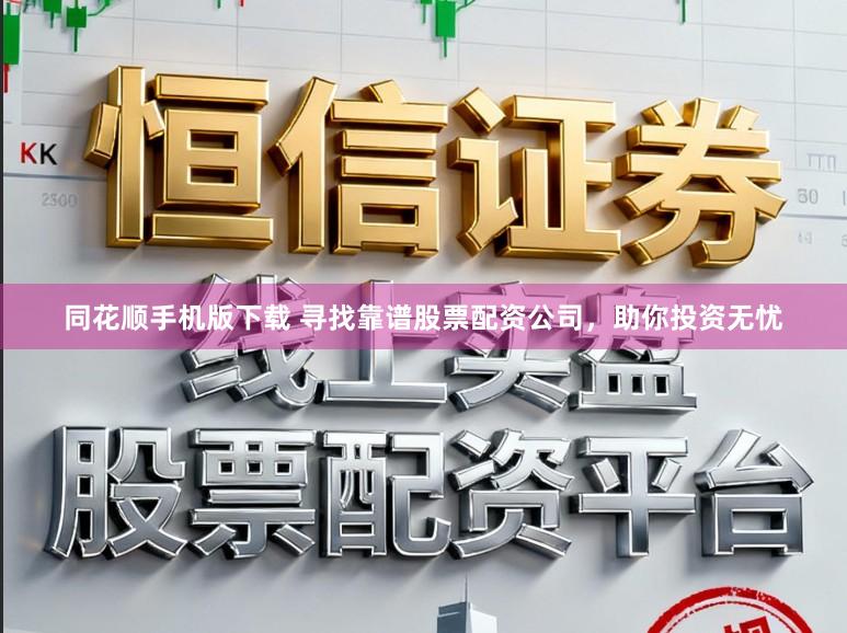 同花顺手机版下载 寻找靠谱股票配资公司，助你投资无忧